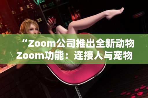 “Zoom公司推出全新動(dòng)物Zoom功能：連接人與寵物的互動(dòng)體驗(yàn)”