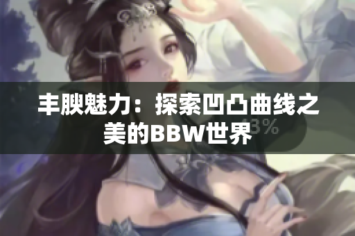 豐腴魅力：探索凹凸曲線之美的BBW世界