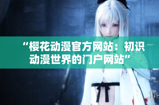 “櫻花動(dòng)漫官方網(wǎng)站：初識(shí)動(dòng)漫世界的門(mén)戶(hù)網(wǎng)站”