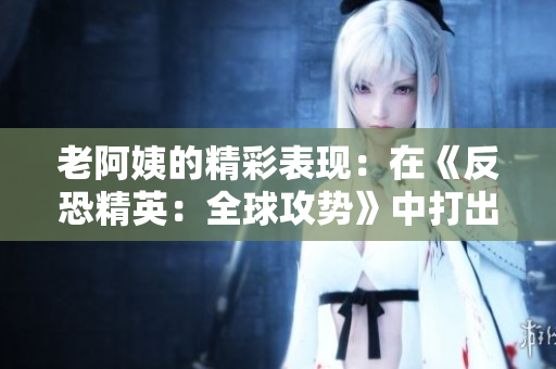 老阿姨的精彩表現(xiàn)：在《反恐精英：全球攻勢(shì)》中打出一場(chǎng)經(jīng)典比賽