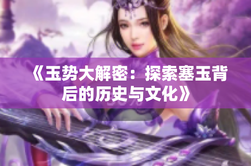 《玉勢(shì)大解密：探索塞玉背后的歷史與文化》