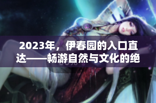 2023年，伊春園的入口直達(dá)——暢游自然與文化的絕佳去處