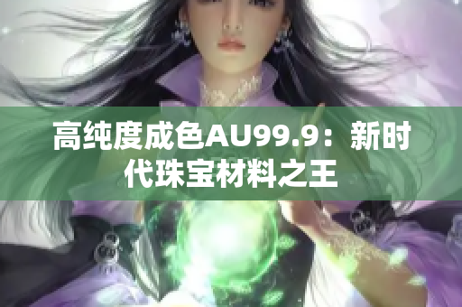 高純度成色AU99.9：新時(shí)代珠寶材料之王