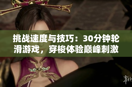 挑戰(zhàn)速度與技巧：30分鐘輪滑游戲，穿梭體驗(yàn)巔峰刺激