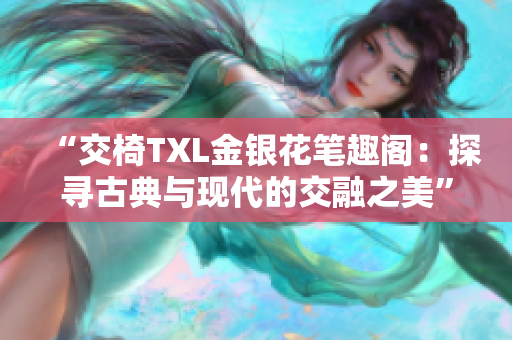 “交椅TXL金銀花筆趣閣：探尋古典與現(xiàn)代的交融之美”
