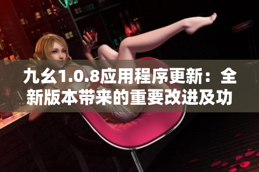 九幺1.0.8應(yīng)用程序更新：全新版本帶來的重要改進(jìn)及功能優(yōu)化