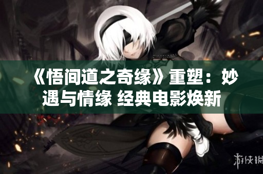 《悟間道之奇緣》重塑：妙遇與情緣 經(jīng)典電影煥新