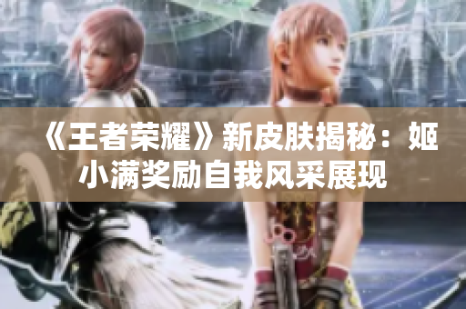 《王者榮耀》新皮膚揭秘：姬小滿獎勵自我風(fēng)采展現(xiàn)
