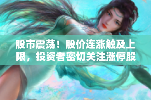 股市震蕩！股價(jià)連漲觸及上限，投資者密切關(guān)注漲停股是否觸頂