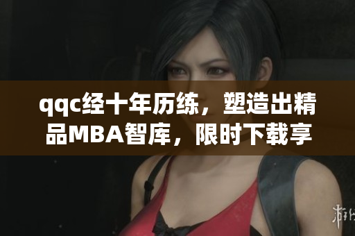 qqc經(jīng)十年歷練，塑造出精品MBA智庫(kù)，限時(shí)下載享受全新升級(jí)服務(wù)
