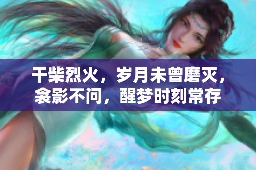 干柴烈火，歲月未曾磨滅，衾影不問(wèn)，醒夢(mèng)時(shí)刻常存