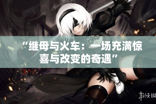 “繼母與火車：一場充滿驚喜與改變的奇遇”
