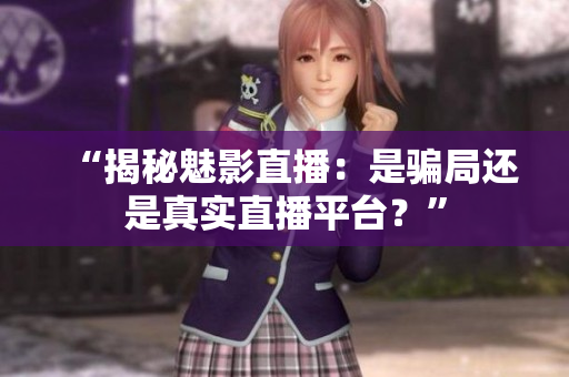 “揭秘魅影直播：是騙局還是真實直播平臺？”