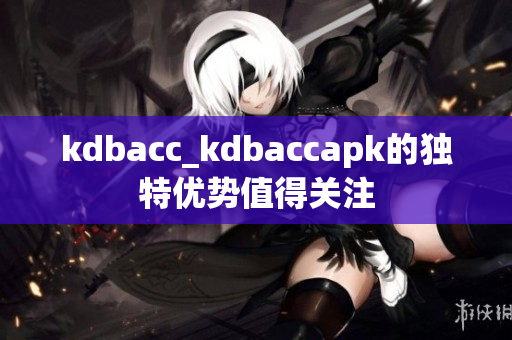 kdbacc_kdbaccapk的獨特優(yōu)勢值得關(guān)注