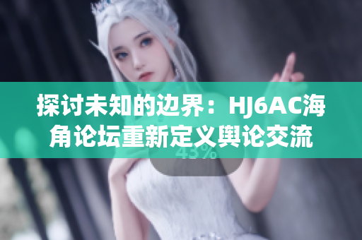 探討未知的邊界：HJ6AC海角論壇重新定義輿論交流