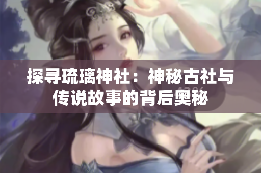 探尋琉璃神社：神秘古社與傳說(shuō)故事的背后奧秘