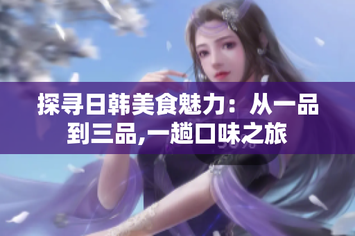 探尋日韓美食魅力：從一品到三品,一趟口味之旅