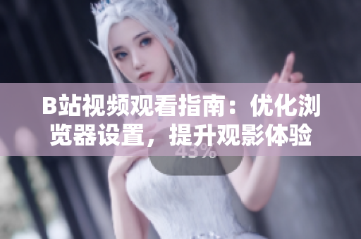 B站視頻觀看指南：優(yōu)化瀏覽器設(shè)置，提升觀影體驗