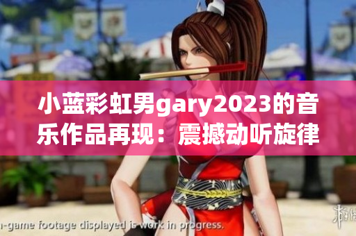 小藍(lán)彩虹男g(shù)ary2023的音樂作品再現(xiàn)：震撼動聽旋律蕩漾，飽含深情與力量