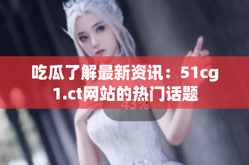 吃瓜了解最新資訊：51cg1.ct網(wǎng)站的熱門話題
