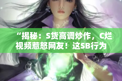 “揭秘：S貨高調(diào)炒作，C爛視頻惹怒網(wǎng)友！這SB行為何背后真相？”