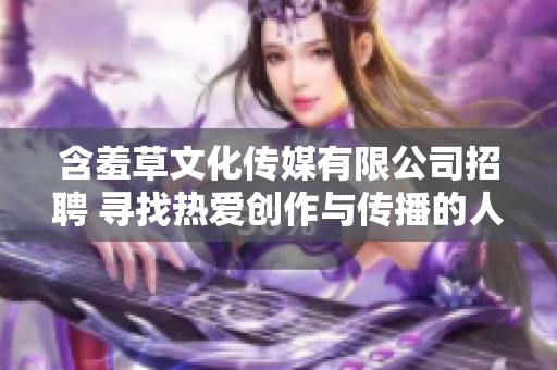 含羞草文化傳媒有限公司招聘 尋找熱愛創(chuàng)作與傳播的人才