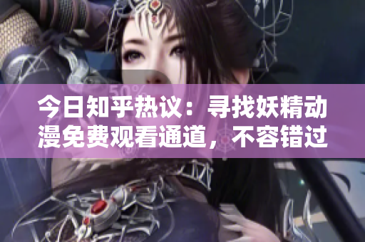 今日知乎熱議：尋找妖精動漫免費觀看通道，不容錯過！