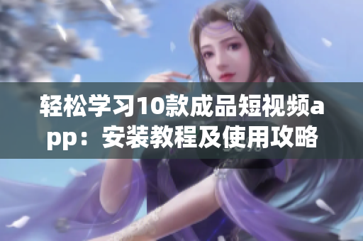 輕松學(xué)習(xí)10款成品短視頻app：安裝教程及使用攻略