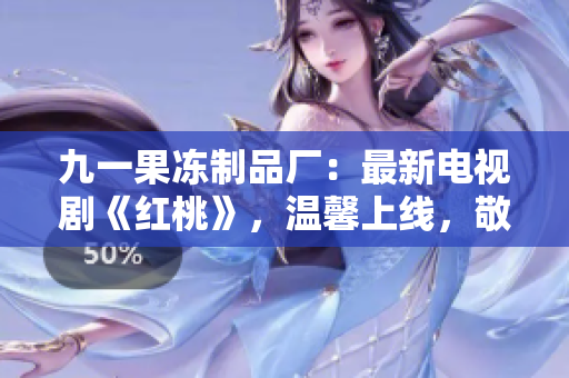 九一果凍制品廠：最新電視劇《紅桃》，溫馨上線，敬請期待！