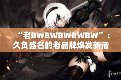 “老BWBWBWBWBW”：久負盛名的老品牌煥發(fā)新活力