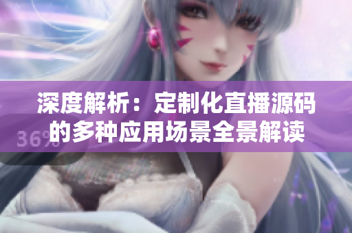 深度解析：定制化直播源碼的多種應(yīng)用場景全景解讀