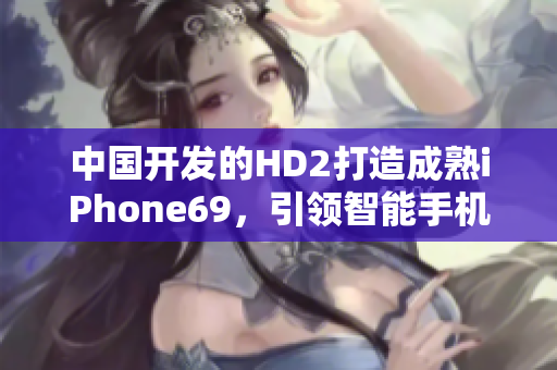 中國開發(fā)的HD2打造成熟iPhone69，引領智能手機革新