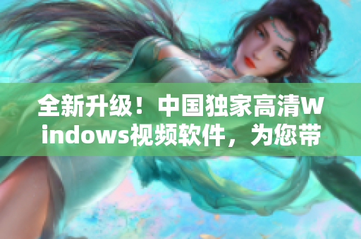 全新升級！中國獨家高清Windows視頻軟件，為您帶來視聽盛宴！