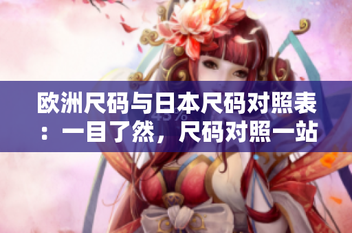 歐洲尺碼與日本尺碼對照表：一目了然，尺碼對照一站式服務(wù)