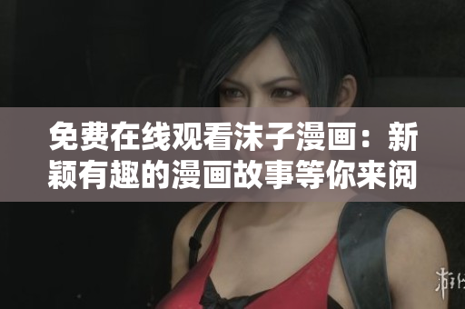 免費在線觀看沫子漫畫：新穎有趣的漫畫故事等你來閱讀