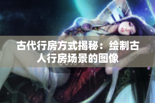 古代行房方式揭秘：繪制古人行房場景的圖像