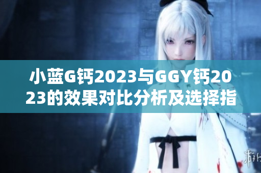 小藍G鈣2023與GGY鈣2023的效果對比分析及選擇指南