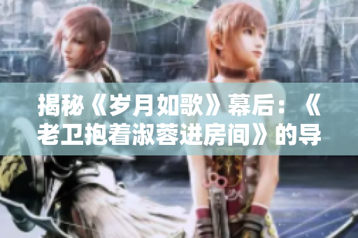 揭秘《歲月如歌》幕后：《老衛(wèi)抱著淑蓉進房間》的導(dǎo)演身份解密