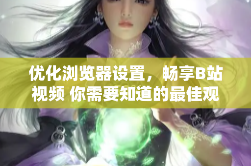 優(yōu)化瀏覽器設(shè)置，暢享B站視頻 你需要知道的最佳觀(guān)看配置