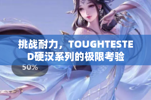 挑戰(zhàn)耐力，TOUGHTESTED硬漢系列的極限考驗(yàn)