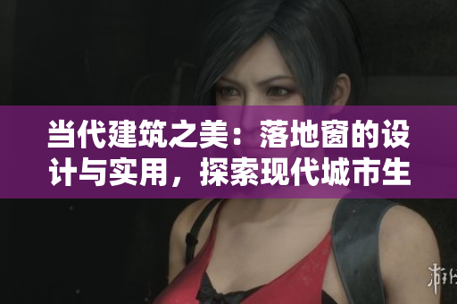 當(dāng)代建筑之美：落地窗的設(shè)計(jì)與實(shí)用，探索現(xiàn)代城市生活的窗外風(fēng)景