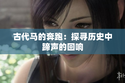 古代馬的奔跑：探尋歷史中蹄聲的回響