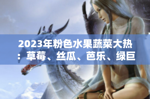 2023年粉色水果蔬菜大熱：草莓、絲瓜、芭樂、綠巨人、櫻桃、秋葵霸占市場