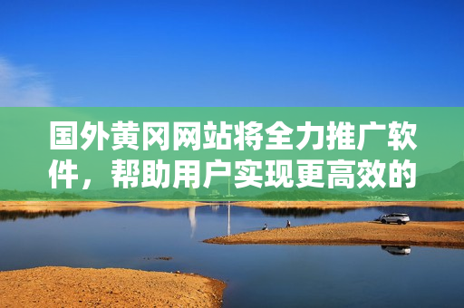 國外黃岡網(wǎng)站將全力推廣軟件，幫助用戶實(shí)現(xiàn)更高效的工作和生活