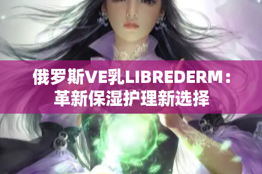 俄羅斯VE乳L(zhǎng)IBREDERM：革新保濕護(hù)理新選擇