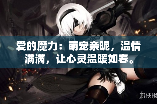 愛的魔力：萌寵親昵，溫情滿滿，讓心靈溫暖如春。