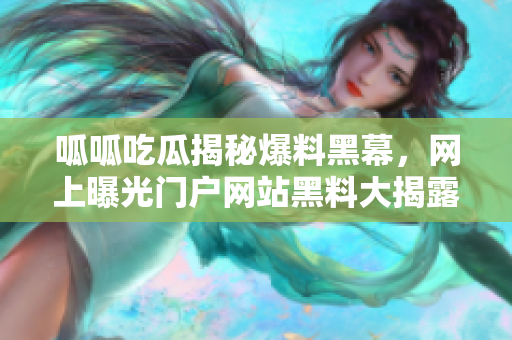 呱呱吃瓜揭秘爆料黑幕，網(wǎng)上曝光門戶網(wǎng)站黑料大揭露