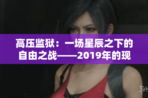 高壓監(jiān)獄：一場(chǎng)星辰之下的自由之戰(zhàn)——2019年的現(xiàn)實(shí)與虛構(gòu)