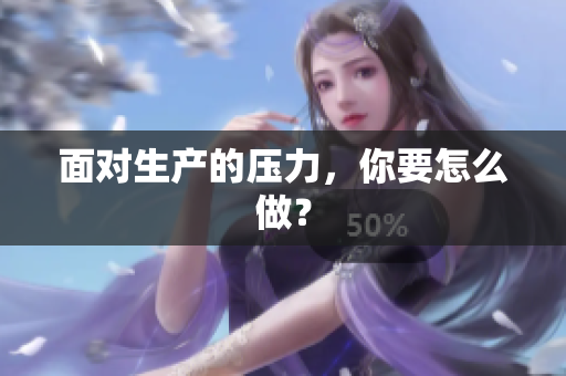 面對生產(chǎn)的壓力，你要怎么做？