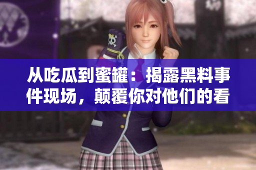 從吃瓜到蜜罐：揭露黑料事件現(xiàn)場(chǎng)，顛覆你對(duì)他們的看法